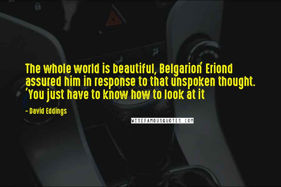 David Eddings quotes: The whole world is beautiful, Belgarion' Eriond assured him in response to that unspoken thought. 'You just have to know how to look at it