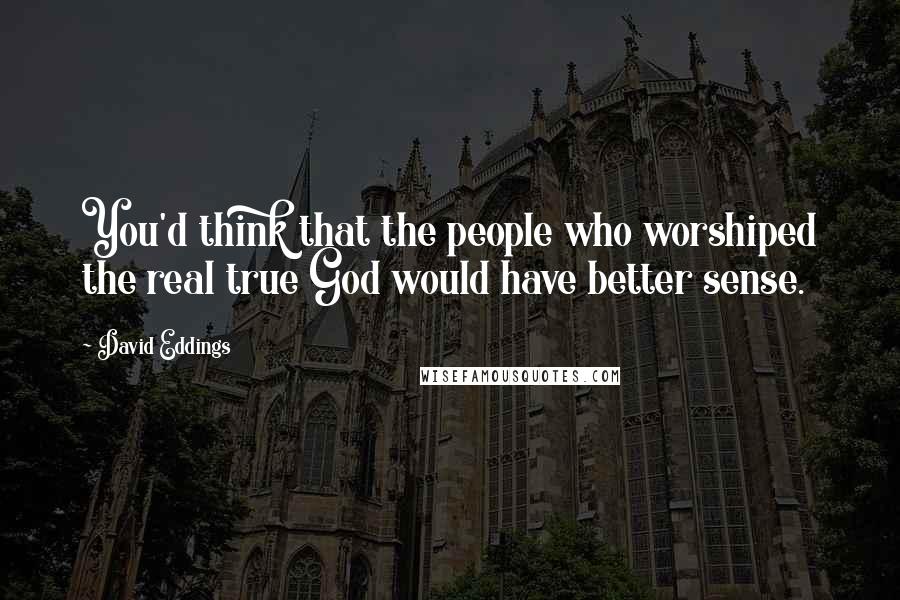 David Eddings quotes: You'd think that the people who worshiped the real true God would have better sense.