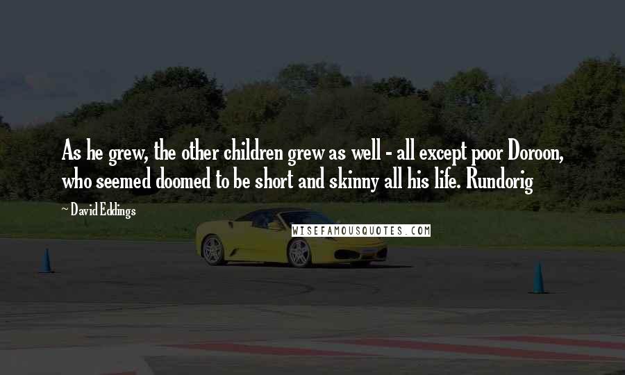 David Eddings quotes: As he grew, the other children grew as well - all except poor Doroon, who seemed doomed to be short and skinny all his life. Rundorig