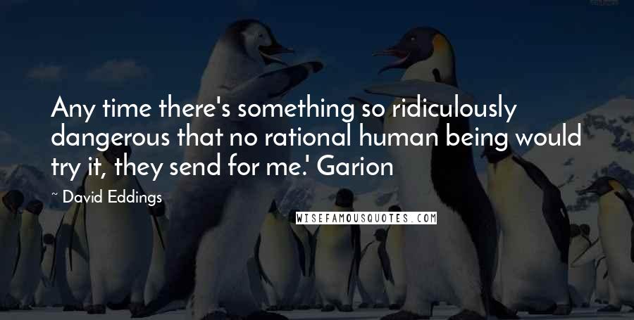 David Eddings quotes: Any time there's something so ridiculously dangerous that no rational human being would try it, they send for me.' Garion