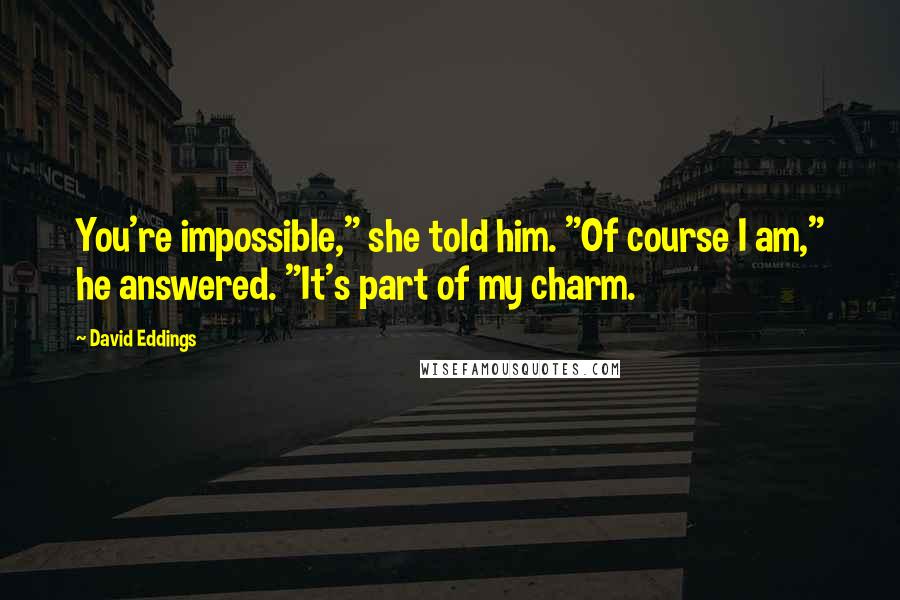 David Eddings quotes: You're impossible," she told him. "Of course I am," he answered. "It's part of my charm.