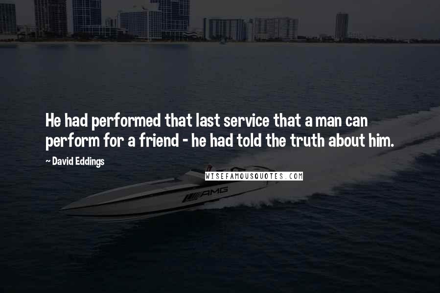 David Eddings quotes: He had performed that last service that a man can perform for a friend - he had told the truth about him.