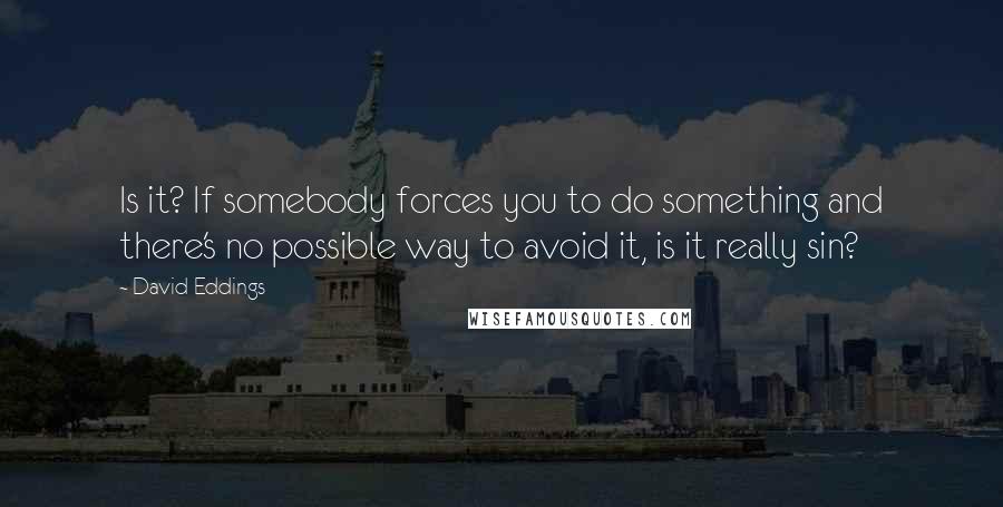 David Eddings quotes: Is it? If somebody forces you to do something and there's no possible way to avoid it, is it really sin?