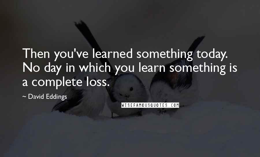 David Eddings quotes: Then you've learned something today. No day in which you learn something is a complete loss.