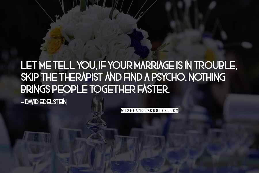 David Edelstein quotes: Let me tell you, if your marriage is in trouble, skip the therapist and find a psycho. Nothing brings people together faster.