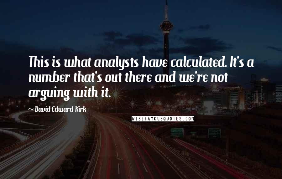 David Edward Kirk quotes: This is what analysts have calculated. It's a number that's out there and we're not arguing with it.