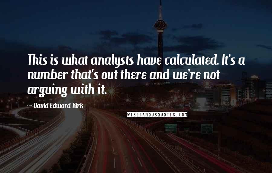 David Edward Kirk quotes: This is what analysts have calculated. It's a number that's out there and we're not arguing with it. David Edward Kirk quotes: This is what analysts have calculated. It's a number that's out there and we're not arguing with it.