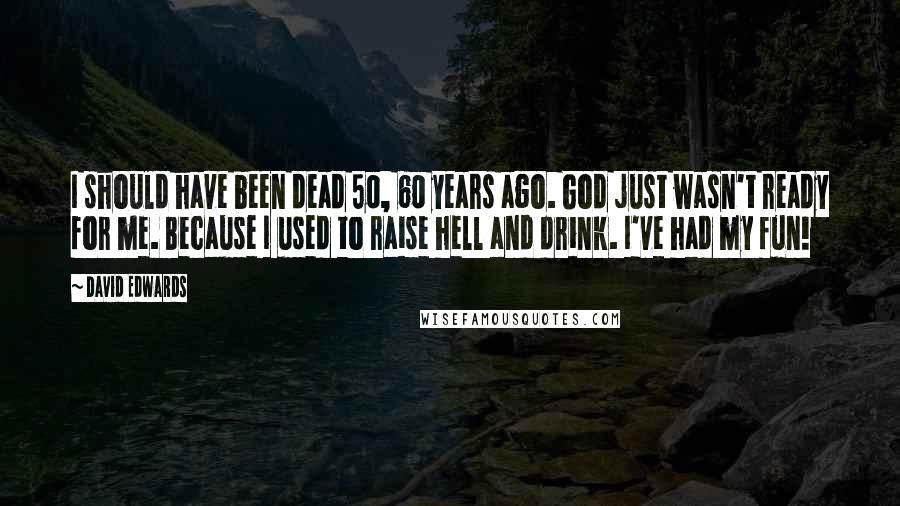 David Edwards quotes: I should have been dead 50, 60 years ago. God just wasn't ready for me. Because I used to raise hell and drink. I've had my fun!