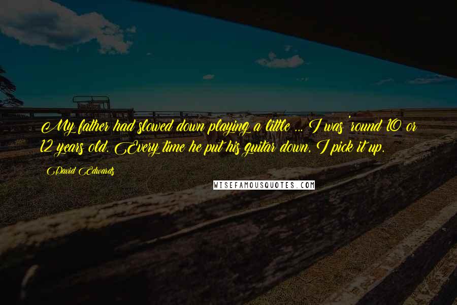 David Edwards quotes: My father had slowed down playing a little ... I was 'round 10 or 12 years old. Every time he put his guitar down, I pick it up. David Edwards quotes: My father had slowed down playing a little ... I was 'round 10 or 12 years old. Every time he put his guitar down, I pick it up.