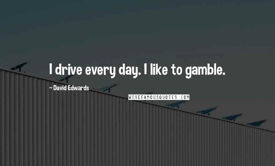 David Edwards quotes: I drive every day. I like to gamble.