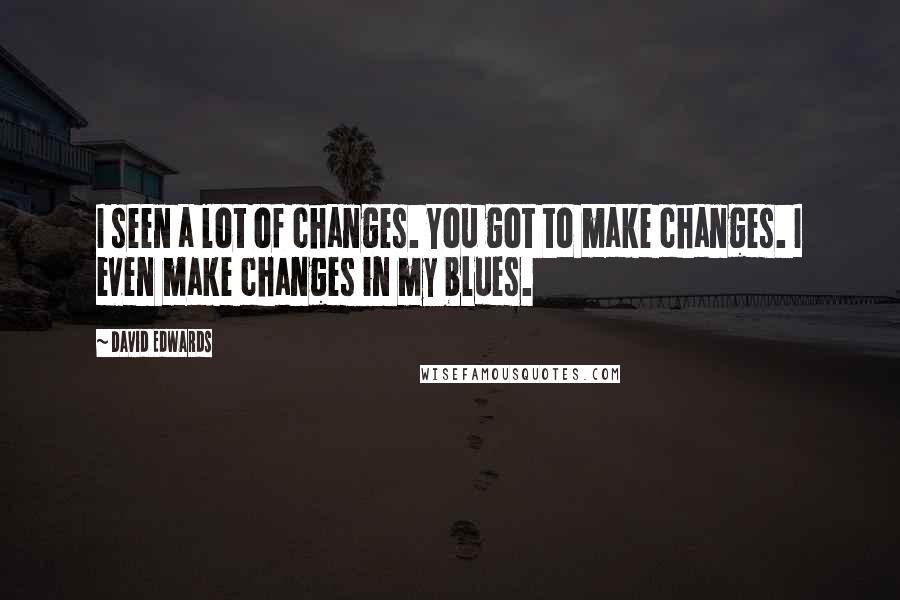 David Edwards quotes: I seen a lot of changes. You got to make changes. I even make changes in my blues.