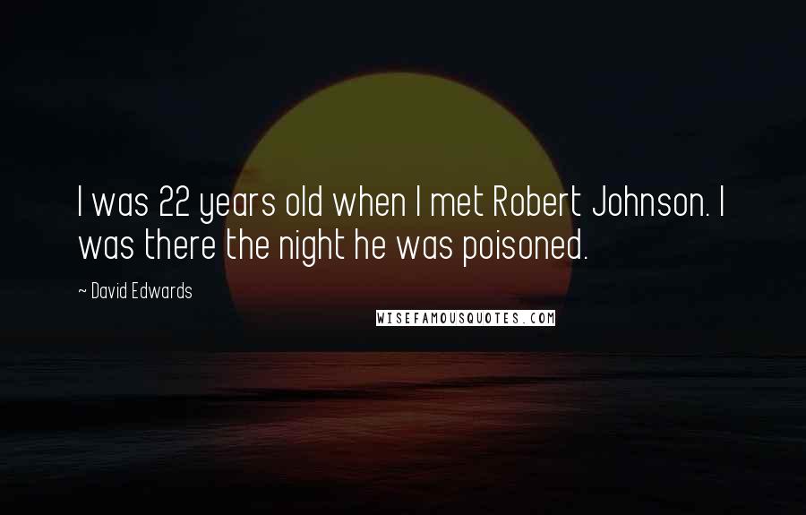 David Edwards quotes: I was 22 years old when I met Robert Johnson. I was there the night he was poisoned.