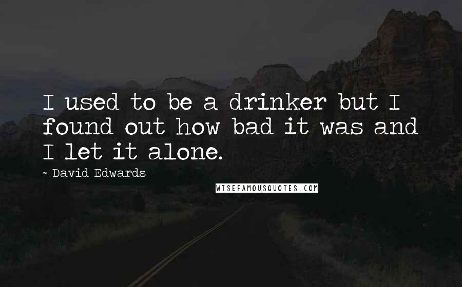 David Edwards quotes: I used to be a drinker but I found out how bad it was and I let it alone.