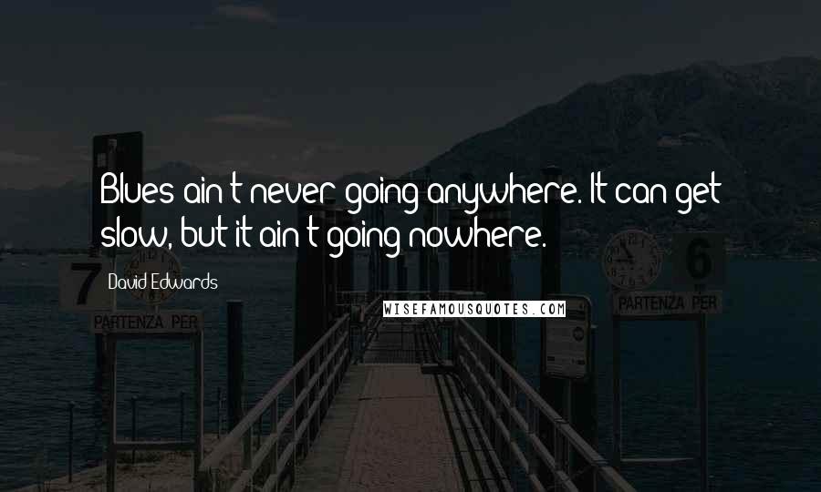 David Edwards quotes: Blues ain't never going anywhere. It can get slow, but it ain't going nowhere.