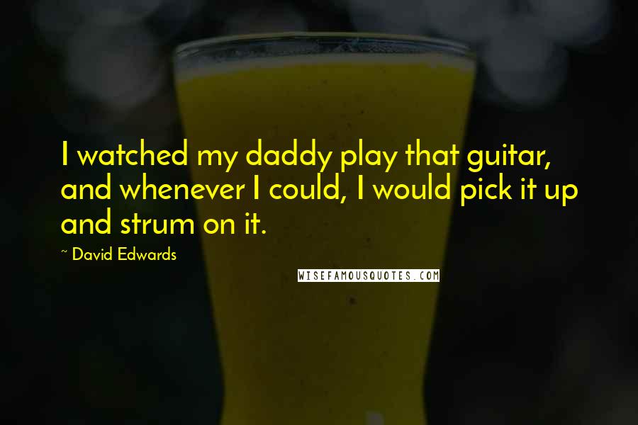 David Edwards quotes: I watched my daddy play that guitar, and whenever I could, I would pick it up and strum on it.