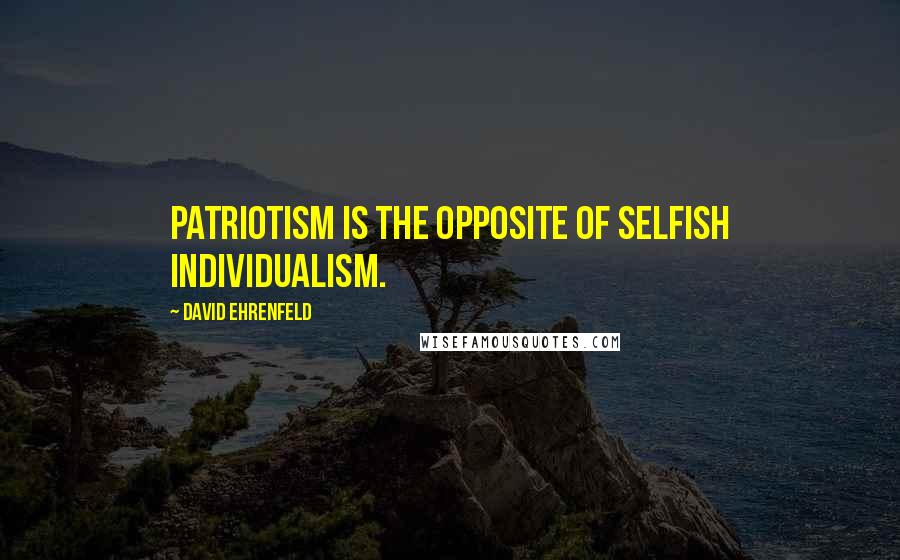 David Ehrenfeld quotes: Patriotism is the opposite of selfish individualism.