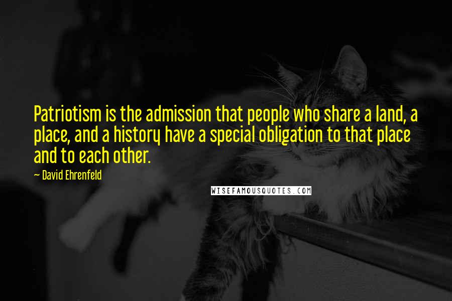 David Ehrenfeld quotes: Patriotism is the admission that people who share a land, a place, and a history have a special obligation to that place and to each other.