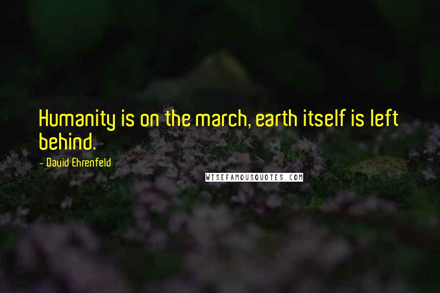 David Ehrenfeld quotes: Humanity is on the march, earth itself is left behind.