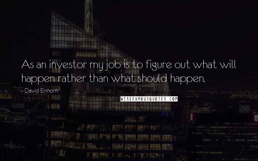 David Einhorn quotes: As an investor my job is to figure out what will happen rather than what should happen.