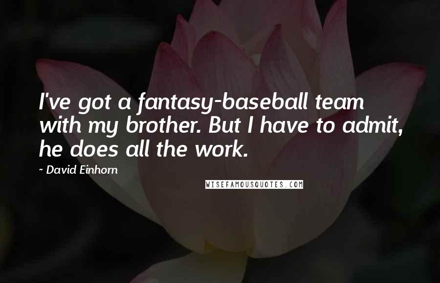 David Einhorn quotes: I've got a fantasy-baseball team with my brother. But I have to admit, he does all the work.