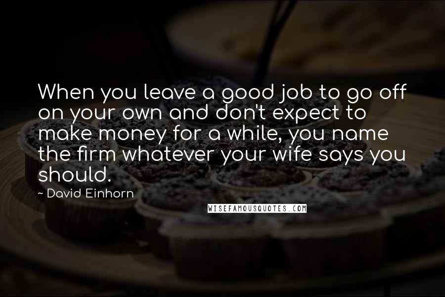 David Einhorn quotes: When you leave a good job to go off on your own and don't expect to make money for a while, you name the firm whatever your wife says you