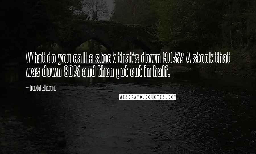 David Einhorn quotes: What do you call a stock that's down 90%? A stock that was down 80% and then got cut in half.