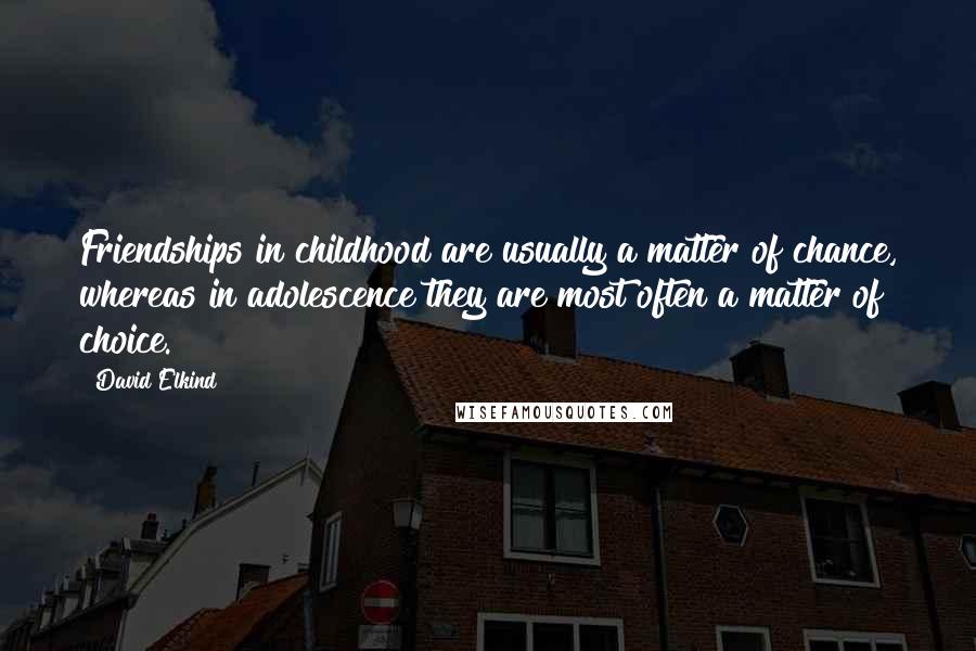 David Elkind quotes: Friendships in childhood are usually a matter of chance, whereas in adolescence they are most often a matter of choice. David Elkind quotes: Friendships in childhood are usually a matter of chance, whereas in adolescence they are most often a matter of choice.