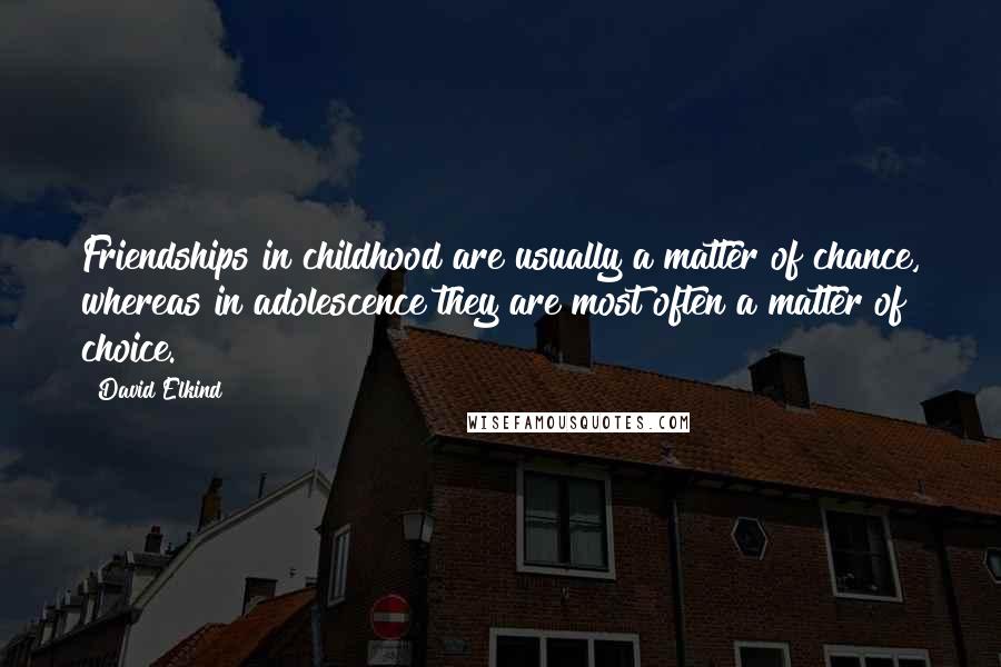 David Elkind quotes: Friendships in childhood are usually a matter of chance, whereas in adolescence they are most often a matter of choice.