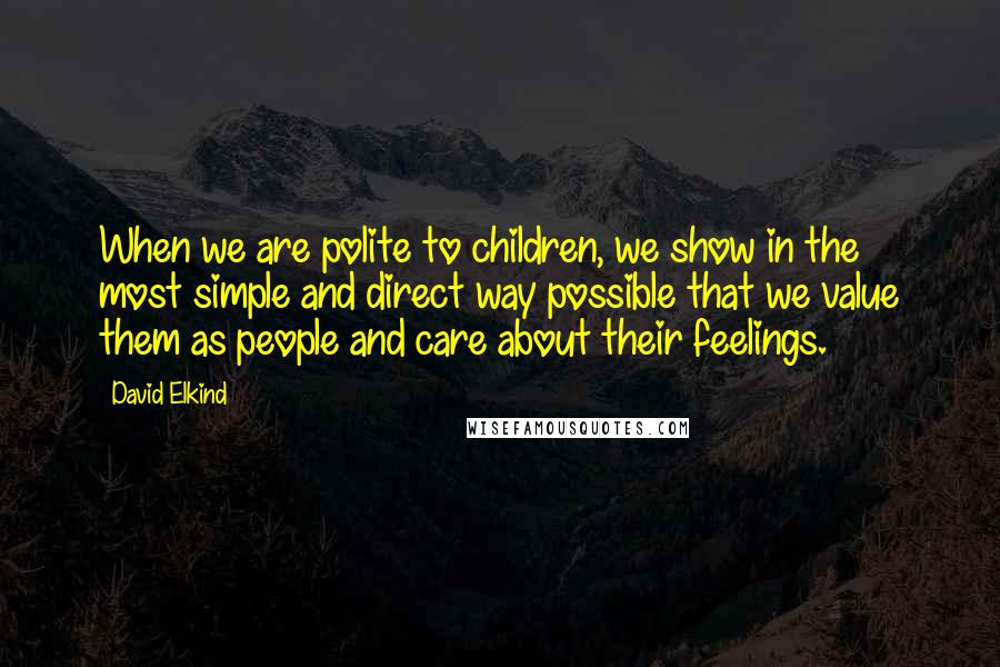 David Elkind quotes: When we are polite to children, we show in the most simple and direct way possible that we value them as people and care about their feelings.