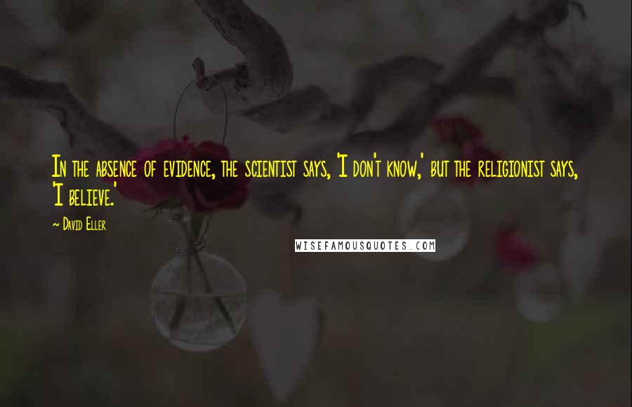 David Eller quotes: In the absence of evidence, the scientist says, 'I don't know,' but the religionist says, 'I believe.'