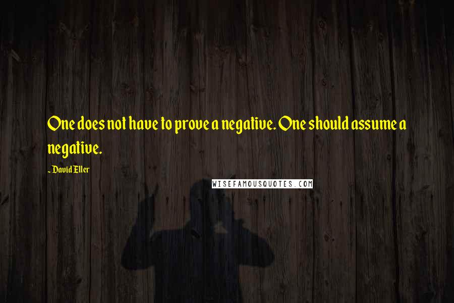 David Eller quotes: One does not have to prove a negative. One should assume a negative.