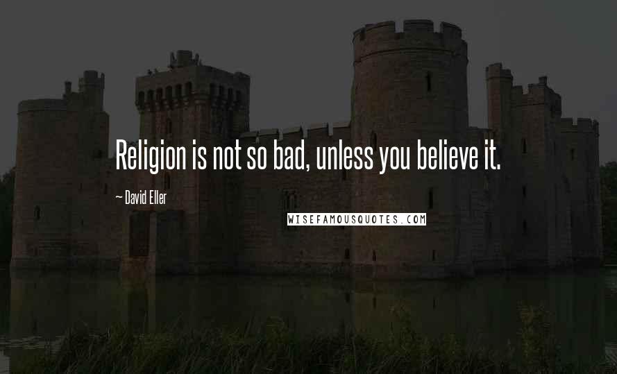 David Eller quotes: Religion is not so bad, unless you believe it.