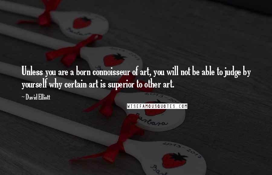 David Elliott quotes: Unless you are a born connoisseur of art, you will not be able to judge by yourself why certain art is superior to other art.