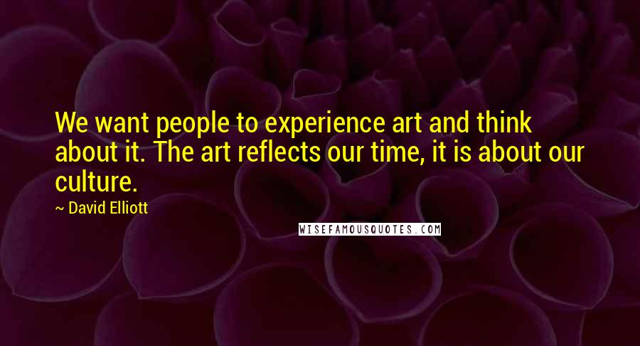 David Elliott quotes: We want people to experience art and think about it. The art reflects our time, it is about our culture.