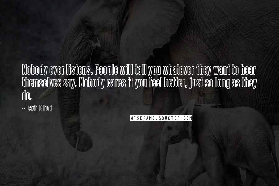 David Elliott quotes: Nobody ever listens. People will tell you whatever they want to hear themselves say. Nobody cares if you feel better, just so long as they do.