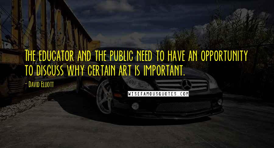 David Elliott quotes: The educator and the public need to have an opportunity to discuss why certain art is important.