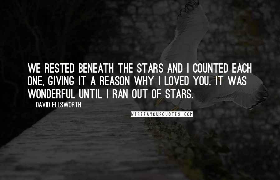 David Ellsworth quotes: We rested beneath the stars and I counted each one, giving it a reason why I loved you. It was wonderful until I ran out of stars.