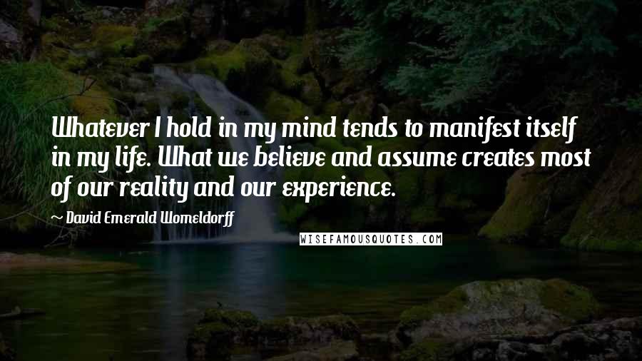 David Emerald Womeldorff quotes: Whatever I hold in my mind tends to manifest itself in my life. What we believe and assume creates most of our reality and our experience.