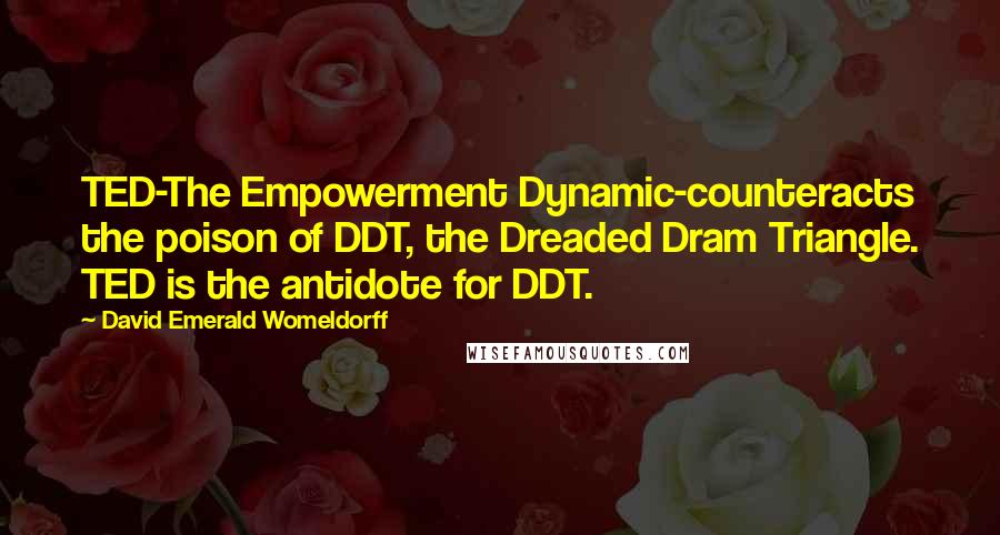 David Emerald Womeldorff quotes: TED-The Empowerment Dynamic-counteracts the poison of DDT, the Dreaded Dram Triangle. TED is the antidote for DDT.