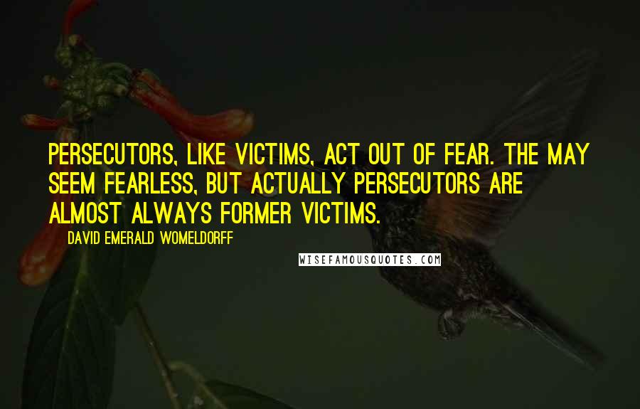 David Emerald Womeldorff quotes: Persecutors, like Victims, act out of fear. The may seem fearless, but actually Persecutors are almost always former Victims.