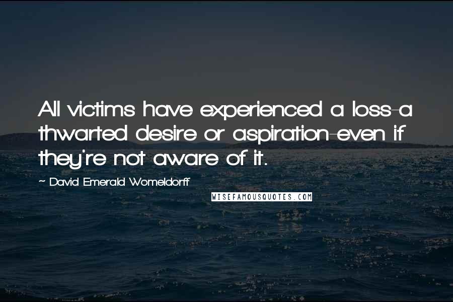David Emerald Womeldorff quotes: All victims have experienced a loss-a thwarted desire or aspiration-even if they're not aware of it.