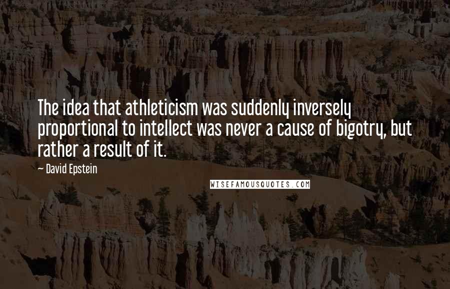 David Epstein quotes: The idea that athleticism was suddenly inversely proportional to intellect was never a cause of bigotry, but rather a result of it.