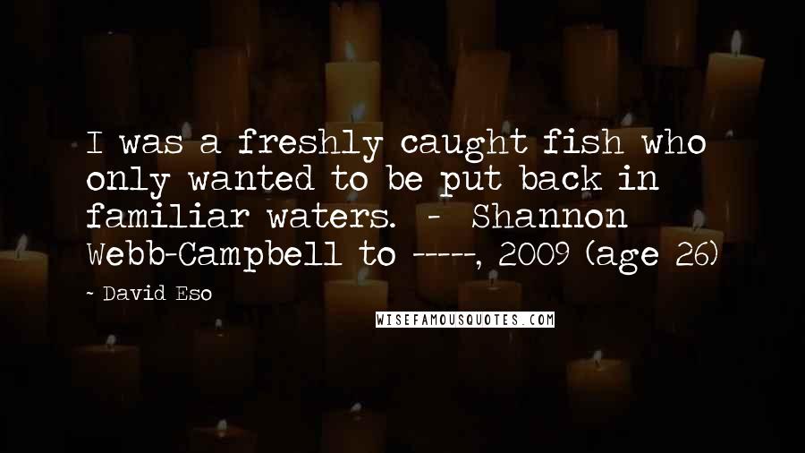 David Eso quotes: I was a freshly caught fish who only wanted to be put back in familiar waters. - Shannon Webb-Campbell to -----, 2009 (age 26)