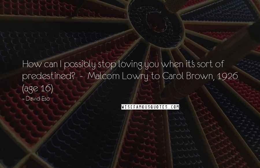 David Eso quotes: How can I possibly stop loving you when it's sort of predestined? - Malcom Lowry to Carol Brown, 1926 (age 16)