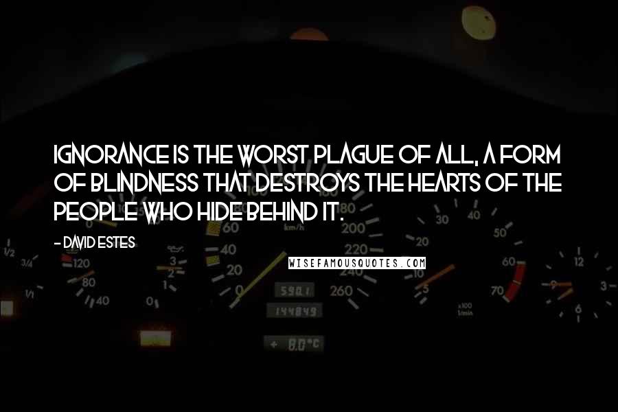 David Estes quotes: Ignorance is the worst plague of all, a form of blindness that destroys the hearts of the people who hide behind it.