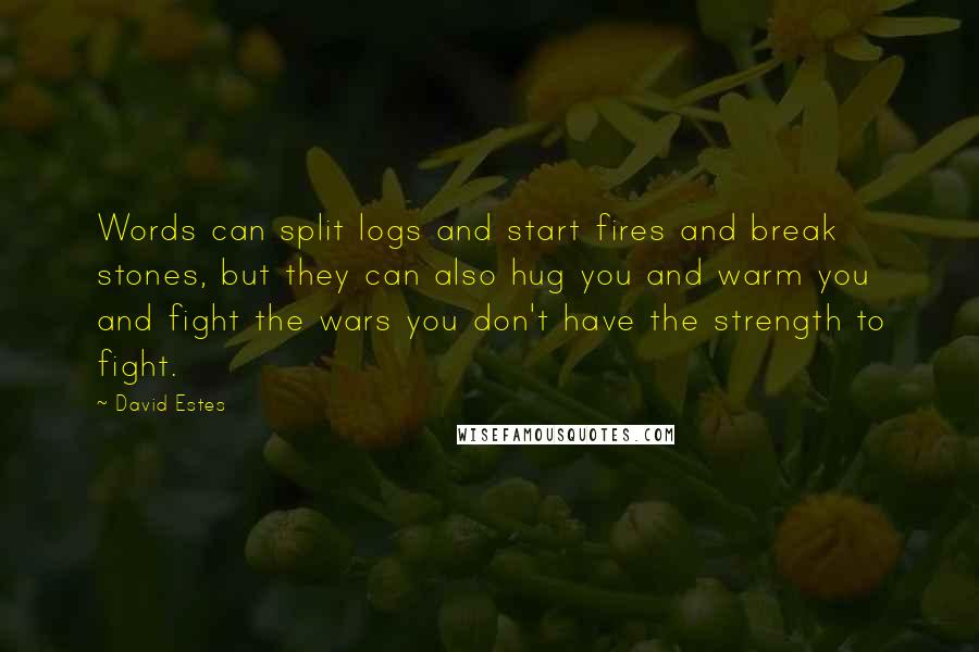 David Estes quotes: Words can split logs and start fires and break stones, but they can also hug you and warm you and fight the wars you don't have the strength to fight.