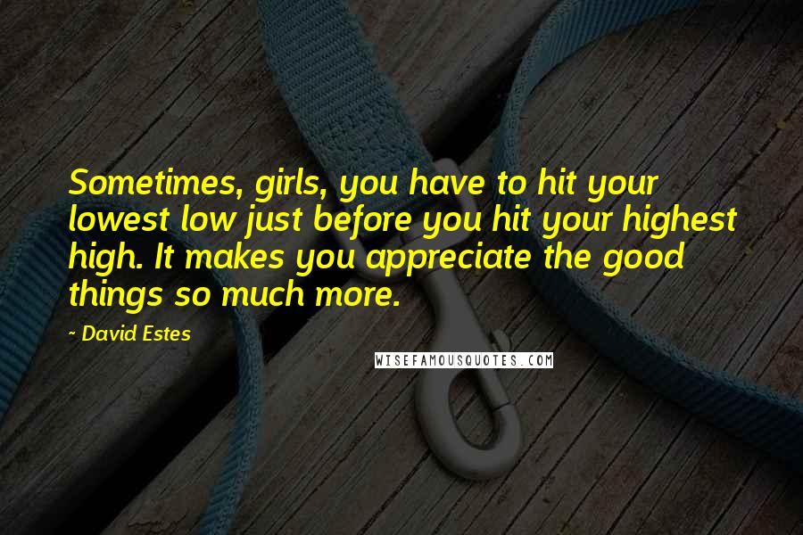 David Estes quotes: Sometimes, girls, you have to hit your lowest low just before you hit your highest high. It makes you appreciate the good things so much more. David Estes quotes: Sometimes, girls, you have to hit your lowest low just before you hit your highest high. It makes you appreciate the good things so much more.