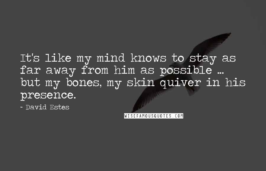 David Estes quotes: It's like my mind knows to stay as far away from him as possible ... but my bones, my skin quiver in his presence.