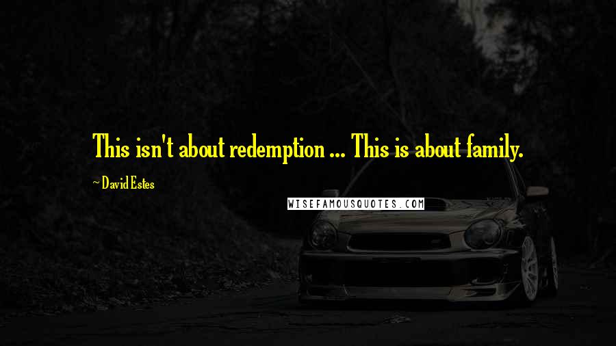 David Estes quotes: This isn't about redemption ... This is about family.