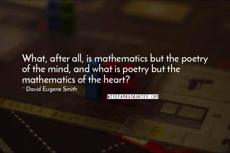 David Eugene Smith quotes: What, after all, is mathematics but the poetry of the mind, and what is poetry but the mathematics of the heart?
